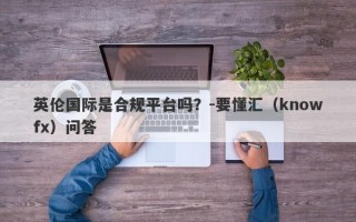 英伦国际是合规平台吗？-要懂汇（knowfx）问答