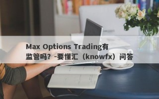 Max Options Trading有监管吗？-要懂汇（knowfx）问答