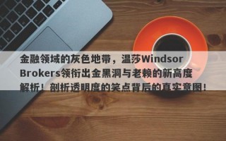 金融领域的灰色地带，温莎Windsor Brokers领衔出金黑洞与老赖的新高度解析！剖析透明度的笑点背后的真实意图！