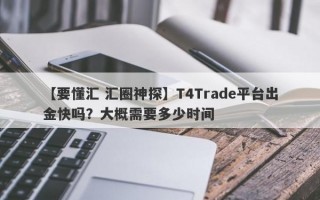 【要懂汇 汇圈神探】T4Trade平台出金快吗？大概需要多少时间
