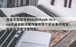 交易无监管导致MultiBank Group大通金融涉嫌诈骗及拖欠薪水事件频发！警醒投资者注意风险！