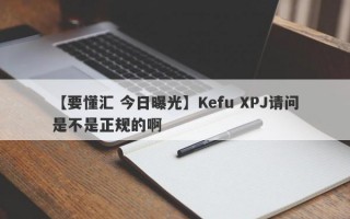 【要懂汇 今日曝光】Kefu XPJ请问是不是正规的啊
