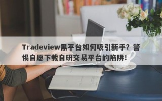 Tradeview黑平台如何吸引新手？警惕自愿下载自研交易平台的陷阱！