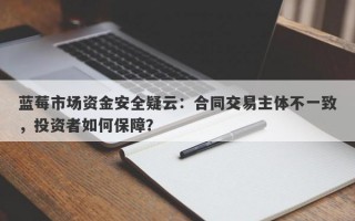 蓝莓市场资金安全疑云：合同交易主体不一致，投资者如何保障？