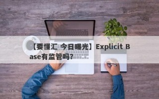 【要懂汇 今日曝光】Explicit Base有监管吗？
