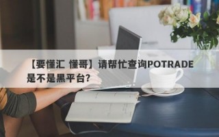 【要懂汇 懂哥】请帮忙查询POTRADE是不是黑平台？
