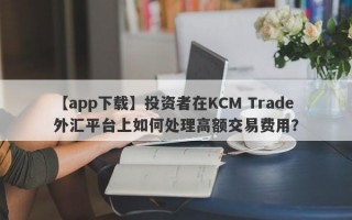 【app下载】投资者在KCM Trade外汇平台上如何处理高额交易费用？