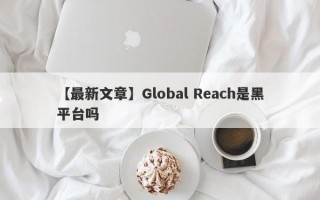 【最新文章】Global Reach是黑平台吗
