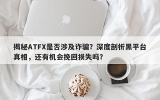 揭秘ATFX是否涉及诈骗？深度剖析黑平台真相，还有机会挽回损失吗？