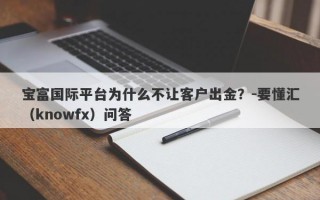 宝富国际平台为什么不让客户出金？-要懂汇（knowfx）问答