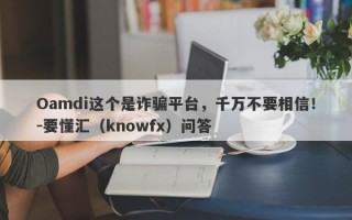 Oamdi这个是诈骗平台，千万不要相信！-要懂汇（knowfx）问答