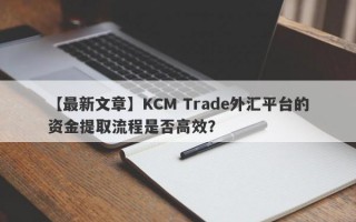 【最新文章】KCM Trade外汇平台的资金提取流程是否高效？