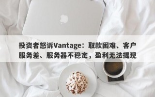 投资者怒诉Vantage：取款困难、客户服务差、服务器不稳定，盈利无法提现