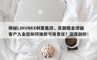 揭秘LIRUNEX利惠集团，高额赠金诱骗客户入金后如何推卸亏损责任？深度剖析！