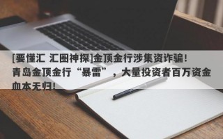 [要懂汇 汇圈神探]金顶金行涉集资诈骗！青岛金顶金行“暴雷”，大量投资者百万资金血本无归！