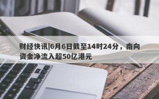 财经快讯|6月6日截至14时24分，南向资金净流入超50亿港元