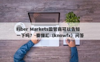 Fiber Markets监管商可以告知一下吗？-要懂汇（knowfx）问答