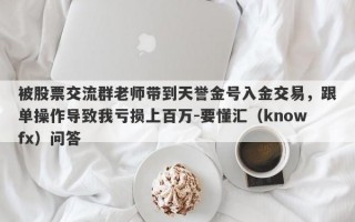 被股票交流群老师带到天誉金号入金交易，跟单操作导致我亏损上百万-要懂汇（knowfx）问答