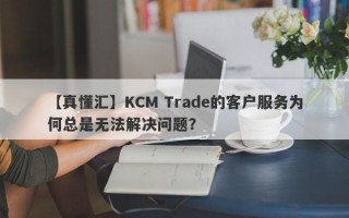 【真懂汇】KCM Trade的客户服务为何总是无法解决问题？