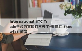 International BTC Trade平台的官网打不开了-要懂汇（knowfx）问答