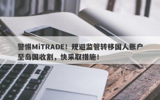 警惕MiTRADE！规避监管转移国人账户至岛国收割，快采取措施！