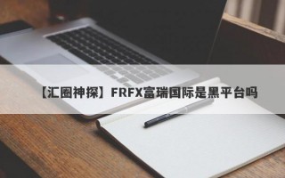 【汇圈神探】FRFX富瑞国际是黑平台吗
