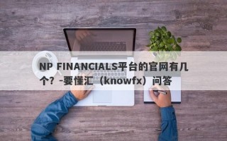 NP FINANCIALS平台的官网有几个？-要懂汇（knowfx）问答