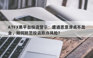 ATFX黑平台投资警示：遭遇恶意滑点不出金，如何防范投资欺诈风险？