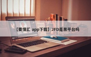 【要懂汇 app下载】JFD是黑平台吗
