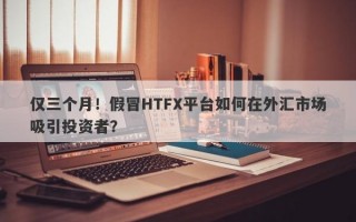 仅三个月！假冒HTFX平台如何在外汇市场吸引投资者？