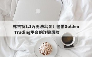 林吉特1.1万无法出金！警惕Golden Trading平台的诈骗风险