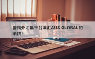 警惕外汇黑平台澳汇AUS GLOBAL的陷阱！