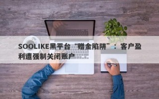 SOOLIKE黑平台“赠金陷阱”：客户盈利遭强制关闭账户