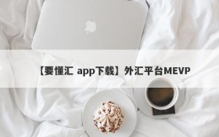 【要懂汇 app下载】外汇平台MEVP
