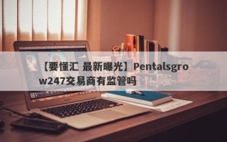 【要懂汇 最新曝光】Pentalsgrow247交易商有监管吗
