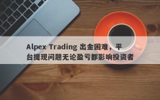 Alpex Trading 出金困难，平台提现问题无论盈亏都影响投资者