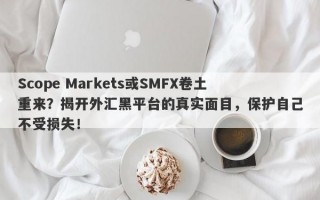 Scope Markets或SMFX卷土重来？揭开外汇黑平台的真实面目，保护自己不受损失！