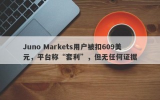 Juno Markets用户被扣609美元，平台称“套利”，但无任何证据