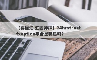 【要懂汇 汇圈神探】24hrstrustfxoption平台是骗局吗？
