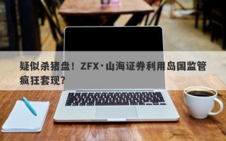 疑似杀猪盘！ZFX·山海证券利用岛国监管疯狂套现？