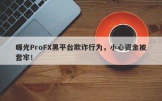 曝光ProFX黑平台欺诈行为，小心资金被套牢！