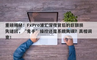 重磅揭秘！FxPro浦汇深夜背后的巨额损失谜团，“鬼手”操控还是系统失误？真相调查！