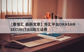 【要懂汇 最新文章】外汇平台OKASAN SECURITIES冈三证券
