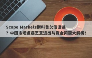 Scope Markets斯科普欠债潜逃？中国市场遭遇恶意退出与资金问题大解析！