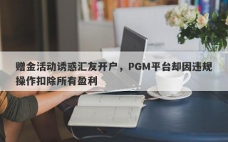 赠金活动诱惑汇友开户，PGM平台却因违规操作扣除所有盈利