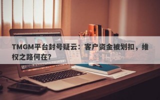 TMGM平台封号疑云：客户资金被划扣，维权之路何在？