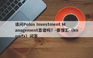 请问Polus Investment Management靠谱吗？-要懂汇（knowfx）问答