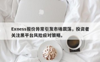 Exness报价异常引发市场震荡，投资者关注黑平台风险应对策略。