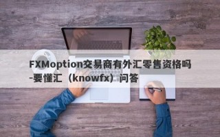 FXMoption交易商有外汇零售资格吗-要懂汇（knowfx）问答