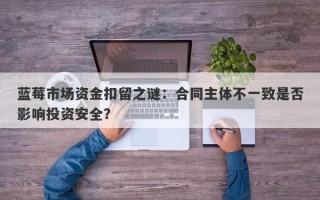 蓝莓市场资金扣留之谜：合同主体不一致是否影响投资安全？